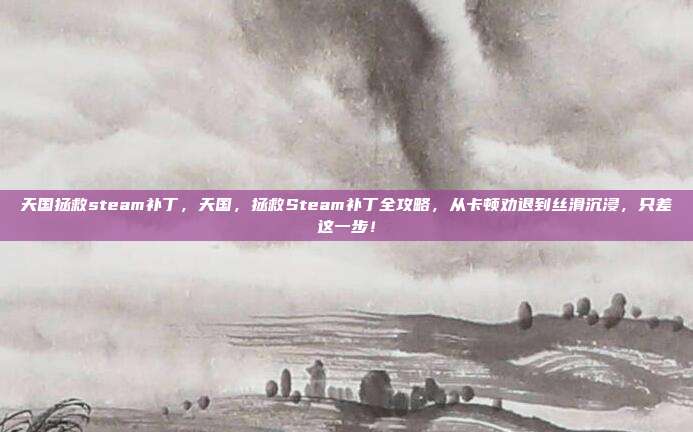 天国拯救steam补丁，天国，拯救Steam补丁全攻略，从卡顿劝退到丝滑沉浸，只差这一步！