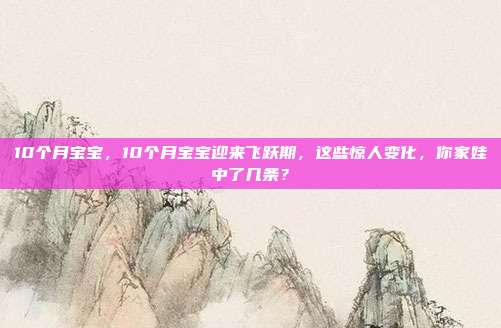 10个月宝宝，10个月宝宝迎来飞跃期，这些惊人变化，你家娃中了几条？