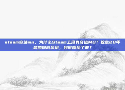 steam奇迹mu，为什么Steam上没有奇迹MU？这款20年前的网游鼻祖，到底输给了谁？