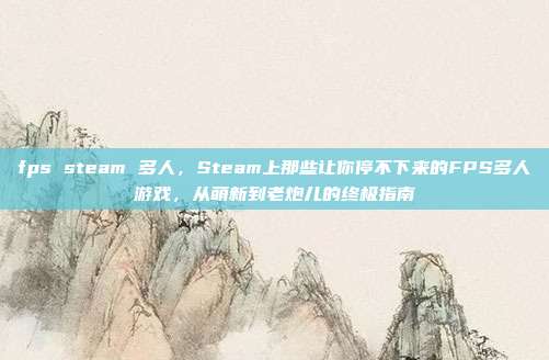 fps steam 多人，Steam上那些让你停不下来的FPS多人游戏，从萌新到老炮儿的终极指南