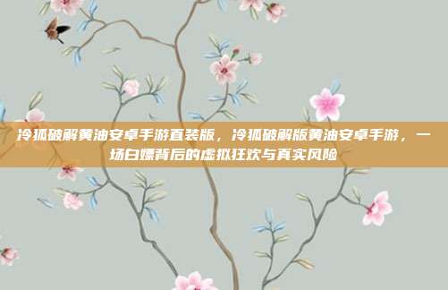 冷狐破解黄油安卓手游直装版，冷狐破解版黄油安卓手游，一场白嫖背后的虚拟狂欢与真实风险