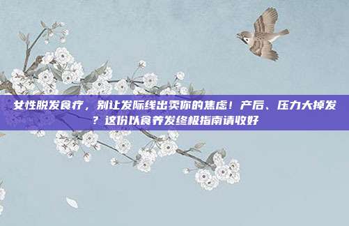 女性脱发食疗，别让发际线出卖你的焦虑！产后、压力大掉发？这份以食养发终极指南请收好
