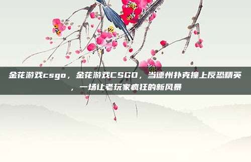 金花游戏csgo，金花游戏CSGO，当德州扑克撞上反恐精英，一场让老玩家疯狂的新风暴