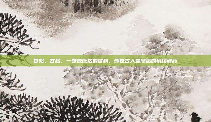 甘松，甘松，一味被低估的香料，却是古人最隐秘的情绪解药
