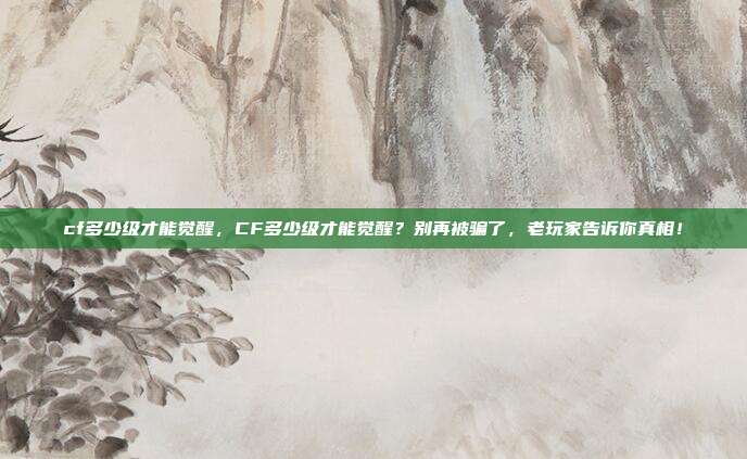 cf多少级才能觉醒，CF多少级才能觉醒？别再被骗了，老玩家告诉你真相！