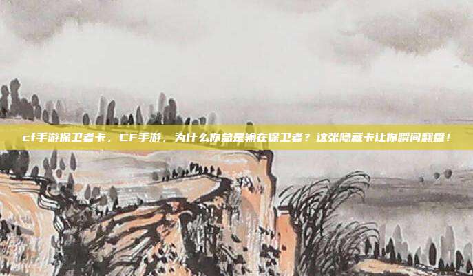 cf手游保卫者卡，CF手游，为什么你总是输在保卫者？这张隐藏卡让你瞬间翻盘！