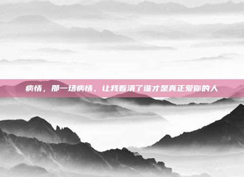 病情，那一场病情，让我看清了谁才是真正爱你的人