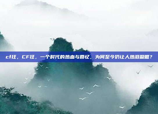 cf狂，CF狂，一个时代的热血与回忆，为何至今仍让人热泪盈眶？