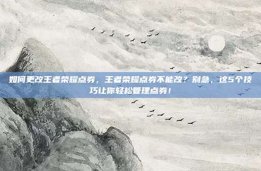 如何更改王者荣耀点券,王者荣耀点券不能改?别急,这5个技巧让你轻松管理点券!