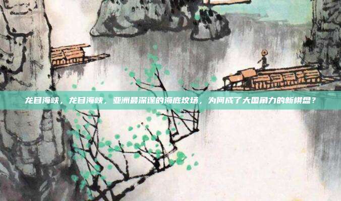 龙目海峡，龙目海峡，亚洲最深邃的海底坟场，为何成了大国角力的新棋盘？
