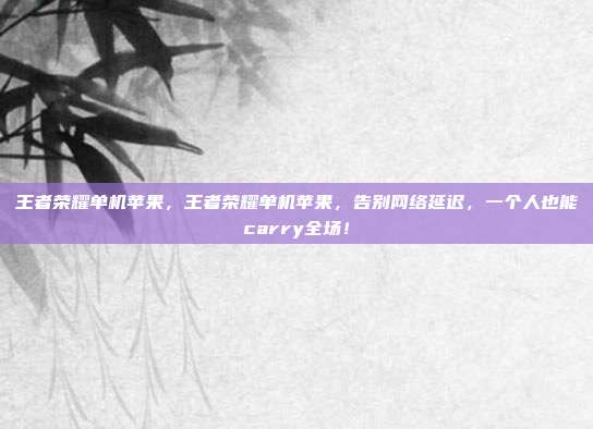 王者荣耀单机苹果，王者荣耀单机苹果，告别网络延迟，一个人也能carry全场！