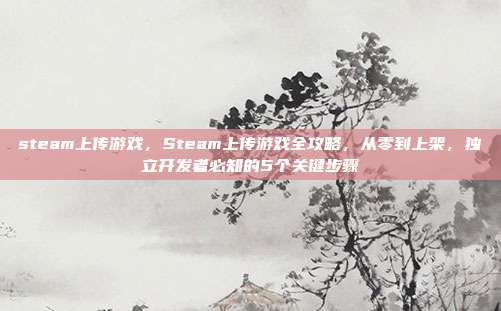 steam上传游戏，Steam上传游戏全攻略，从零到上架，独立开发者必知的5个关键步骤