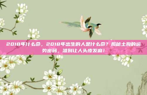 2018年什么命，2018年出生的人是什么命？揭秘土狗的运势密码，准到让人头皮发麻！