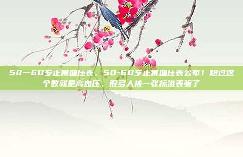 50一60岁正常血压表，50-60岁正常血压表公布！超过这个数就是高血压，很多人被一张标准表骗了