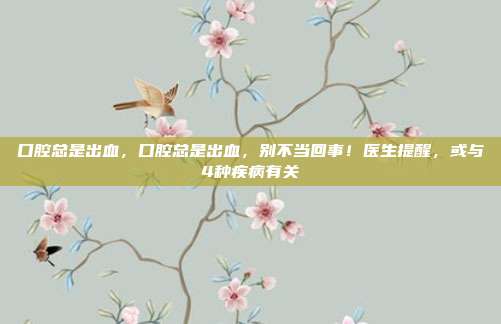 口腔总是出血，口腔总是出血，别不当回事！医生提醒，或与4种疾病有关