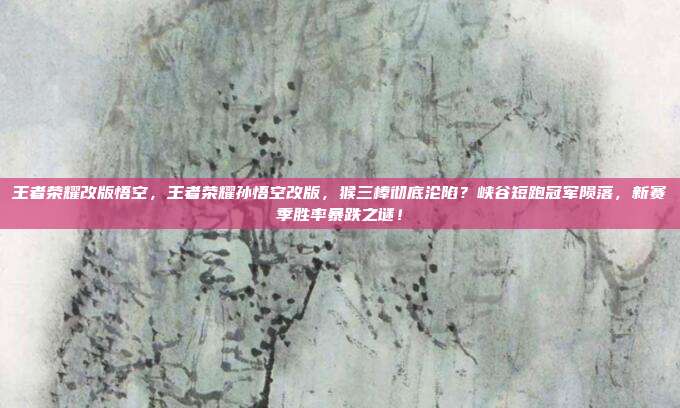 王者荣耀改版悟空，王者荣耀孙悟空改版，猴三棒彻底沦陷？峡谷短跑冠军陨落，新赛季胜率暴跌之谜！