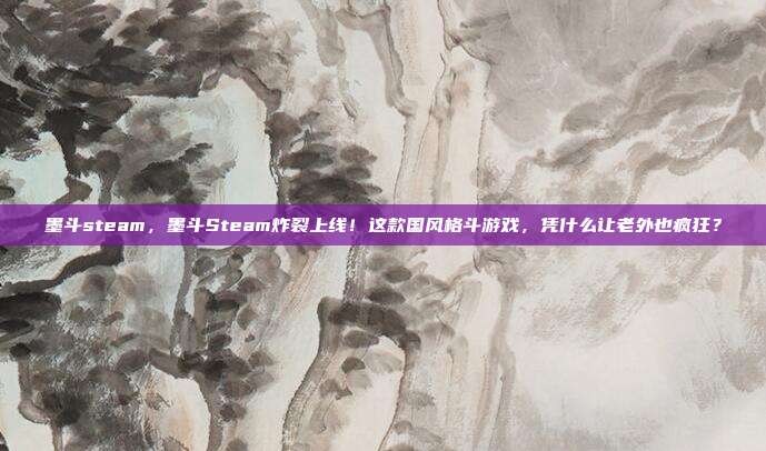 墨斗steam，墨斗Steam炸裂上线！这款国风格斗游戏，凭什么让老外也疯狂？