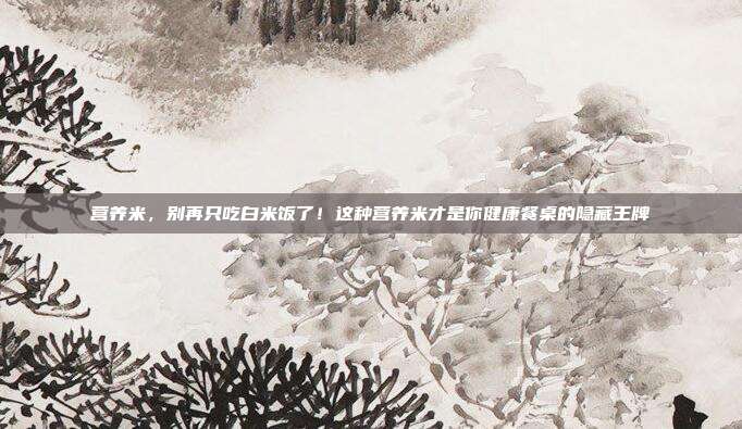 营养米，别再只吃白米饭了！这种营养米才是你健康餐桌的隐藏王牌