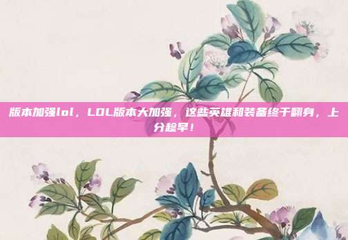 版本加强lol，LOL版本大加强，这些英雄和装备终于翻身，上分趁早！