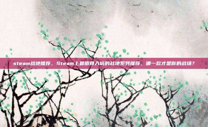 steam战地推荐，Steam上最值得入坑的战地系列推荐，哪一款才是你的战场？