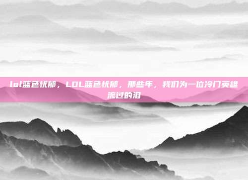 lol蓝色忧郁，LOL蓝色忧郁，那些年，我们为一位冷门英雄流过的泪
