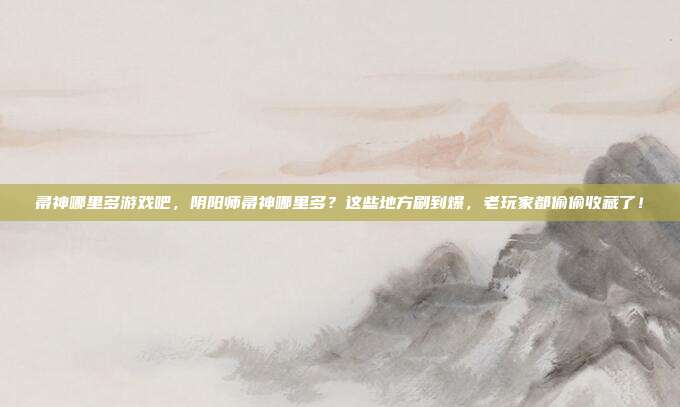 帚神哪里多游戏吧，阴阳师帚神哪里多？这些地方刷到爆，老玩家都偷偷收藏了！