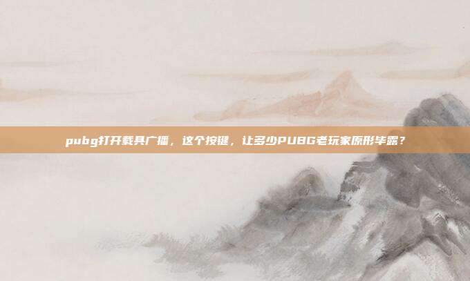 pubg打开载具广播，这个按键，让多少PUBG老玩家原形毕露？