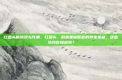 红葱头的功效与作用，红葱头，厨房里被低估的养生宝藏，这些功效你知道吗？