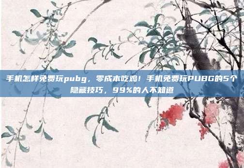 手机怎样免费玩pubg，零成本吃鸡！手机免费玩PUBG的5个隐藏技巧，99%的人不知道