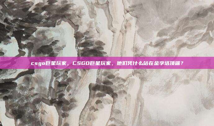 csgo巨星玩家,CSGO巨星玩家,他们凭什么站在金字塔顶端?