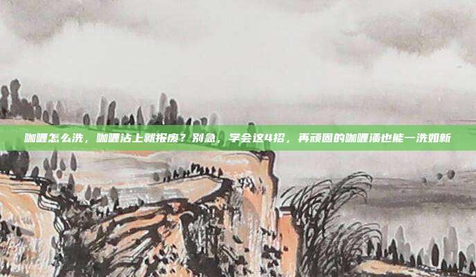 咖喱怎么洗,咖喱沾上就报废?别急,学会这4招,再顽固的咖喱渍也能一洗如新