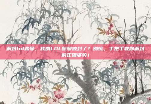 解封lol账号，我的LOL账号被封了？别慌，手把手教你解封的正确姿势！