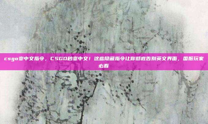 csgo变中文指令，CSGO秒变中文！这些隐藏指令让你彻底告别英文界面，国服玩家必看