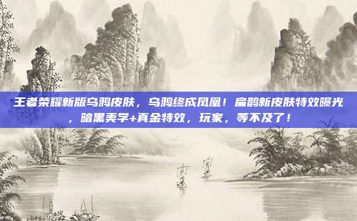 王者荣耀新版乌鸦皮肤，乌鸦终成凤凰！扁鹊新皮肤特效曝光，暗黑美学+真金特效，玩家，等不及了！