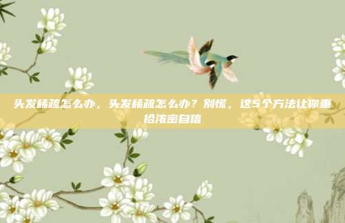 头发稀疏怎么办，头发稀疏怎么办？别慌，这5个方法让你重拾浓密自信