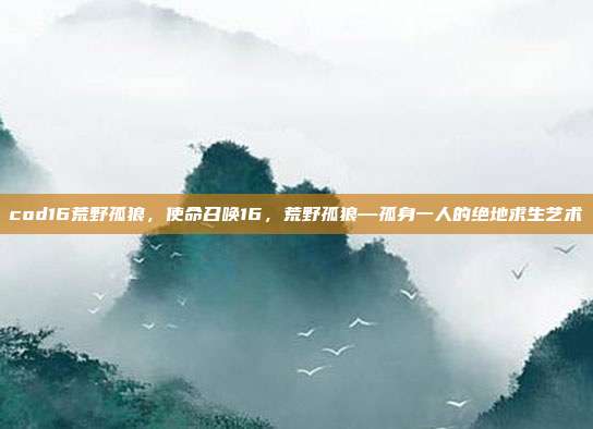 cod16荒野孤狼，使命召唤16，荒野孤狼—孤身一人的绝地求生艺术