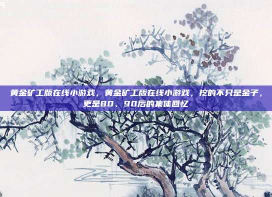 黄金矿工版在线小游戏，黄金矿工版在线小游戏，挖的不只是金子，更是80、90后的集体回忆