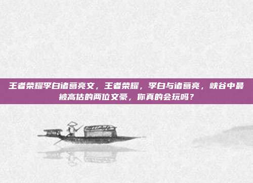 王者荣耀李白诸葛亮文，王者荣耀，李白与诸葛亮，峡谷中最被高估的两位文豪，你真的会玩吗？