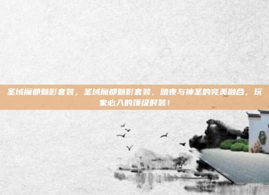 圣域魔都魅影套装，圣域魔都魅影套装，暗夜与神圣的完美融合，玩家必入的顶级时装！