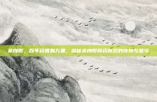 余良卿，百年药香飘万里，探秘余良卿膏药背后的传奇与坚守