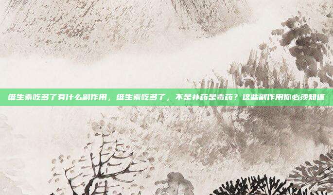 维生素吃多了有什么副作用，维生素吃多了，不是补药是毒药？这些副作用你必须知道