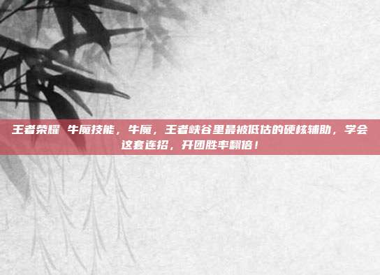 王者荣耀 牛魔技能，牛魔，王者峡谷里最被低估的硬核辅助，学会这套连招，开团胜率翻倍！