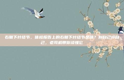 右肺下叶结节，体检报告上的右肺下叶结节是啥？别自己吓自己，老司机带你读懂它