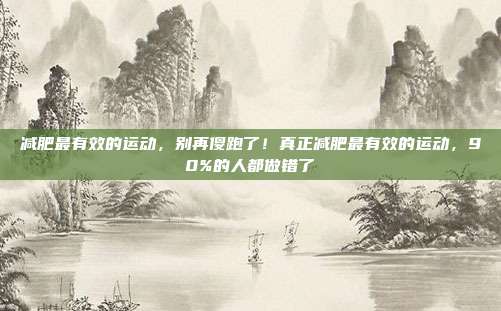 减肥最有效的运动，别再傻跑了！真正减肥最有效的运动，90%的人都做错了