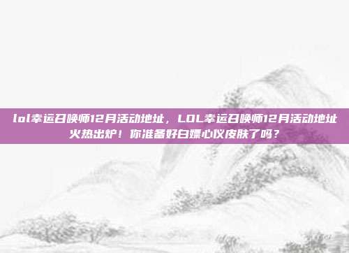 lol幸运召唤师12月活动地址，LOL幸运召唤师12月活动地址火热出炉！你准备好白嫖心仪皮肤了吗？