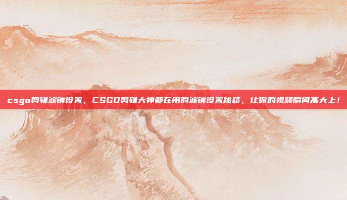 csgo剪辑滤镜设置，CSGO剪辑大神都在用的滤镜设置秘籍，让你的视频瞬间高大上！