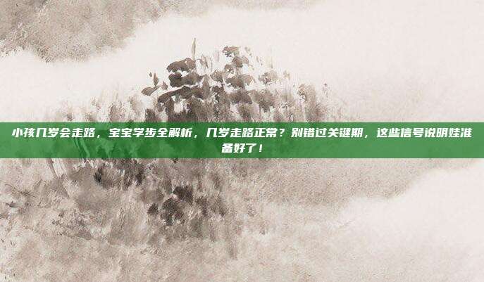 小孩几岁会走路，宝宝学步全解析，几岁走路正常？别错过关键期，这些信号说明娃准备好了！