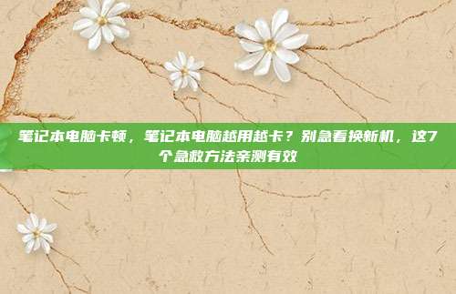笔记本电脑卡顿，笔记本电脑越用越卡？别急着换新机，这7个急救方法亲测有效