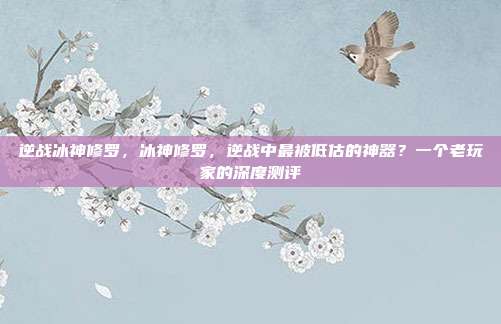 逆战冰神修罗，冰神修罗，逆战中最被低估的神器？一个老玩家的深度测评