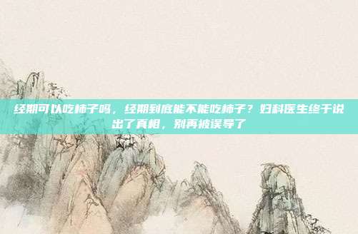 经期可以吃柿子吗，经期到底能不能吃柿子？妇科医生终于说出了真相，别再被误导了